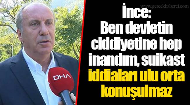 İnce: Ben devletin ciddiyetine hep inandım, suikast iddiaları ulu orta konuşulmaz