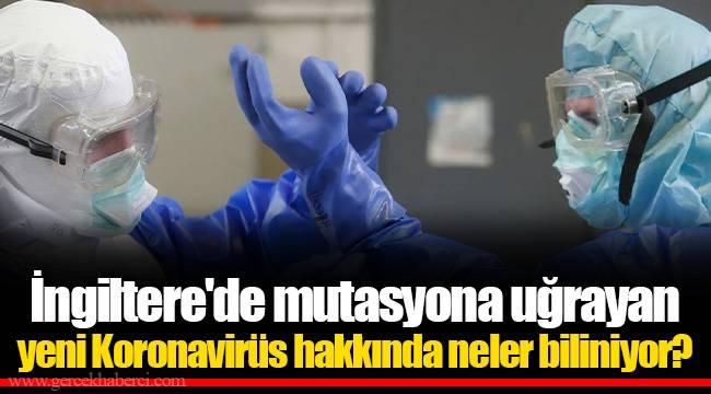 İngiltere'de mutasyona uğrayan yeni Koronavirüs hakkında neler biliniyor?