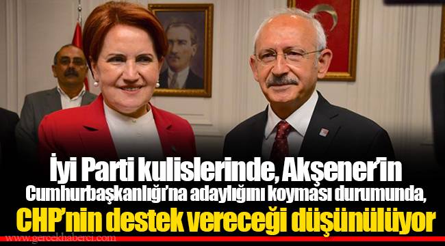 İyi Parti kulislerinde, Akşener’in Cumhurbaşkanlığı’na adaylığını koyması durumunda, CHP’nin destek vereceği düşünülüyor