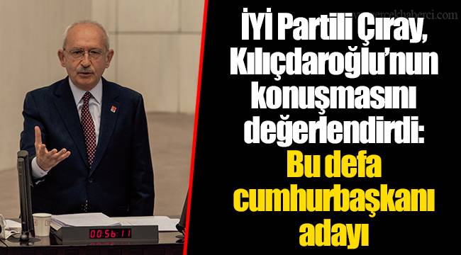 İYİ Partili Çıray, Kılıçdaroğlu’nun konuşmasını değerlendirdi: Bu defa cumhurbaşkanı adayı