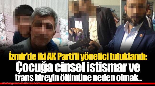 İzmir'de iki AK Parti’li yönetici tutuklandı: Çocuğa cinsel istismar ve trans bireyin ölümüne neden olmak...
