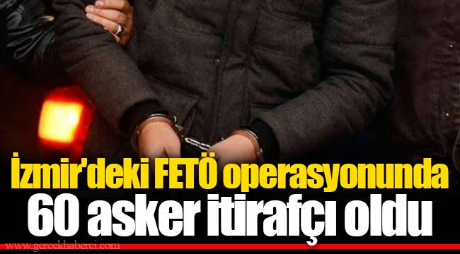 İzmir'deki FETÖ operasyonunda 60 asker itirafçı oldu