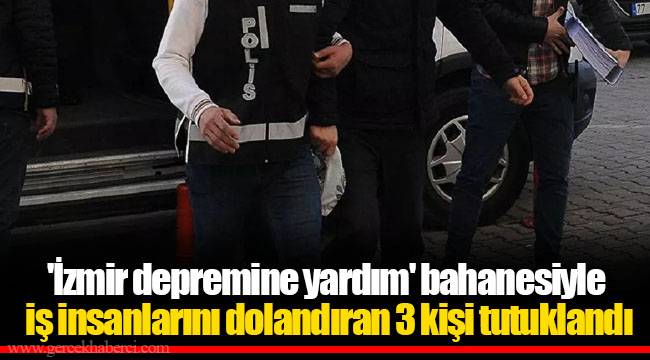 'İzmir depremine yardım' bahanesiyle iş insanlarını dolandıran 3 kişi tutuklandı
