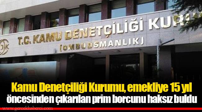 Kamu Denetçiliği Kurumu, emekliye 15 yıl öncesinden çıkarılan prim borcunu haksız buldu