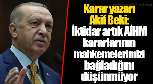 Karar yazarı Akif Beki: İktidar artık AİHM kararlarının mahkemelerimizi bağladığını düşünmüyor