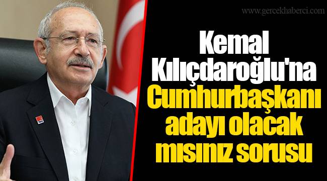 Kemal Kılıçdaroğlu'na Cumhurbaşkanı adayı olacak mısınız sorusu
