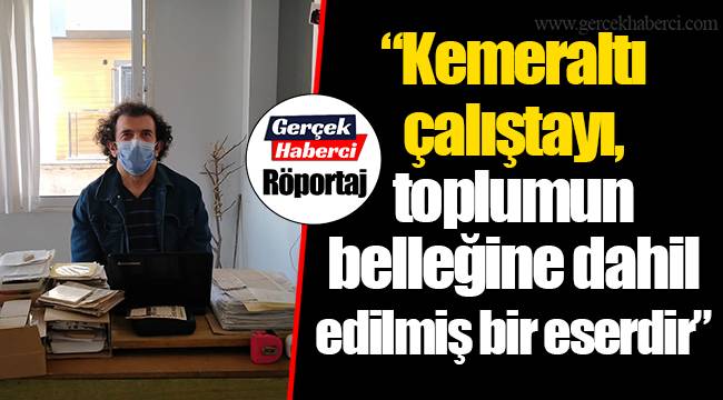 “Kemeraltı çalıştayı, toplumun belleğine dahil edilmiş bir eserdir”