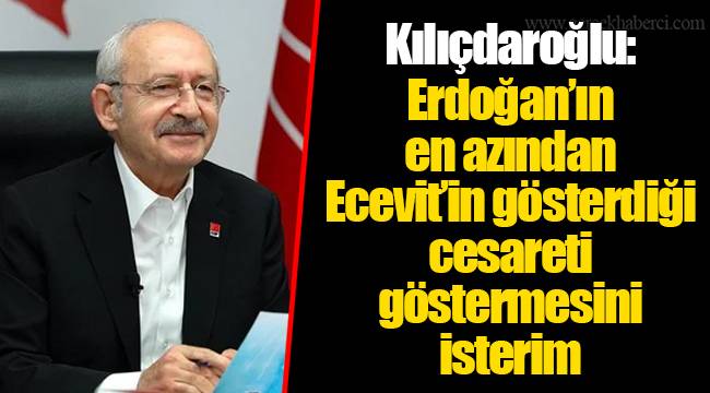 Kılıçdaroğlu: Erdoğan’ın en azından Ecevit’in gösterdiği cesareti göstermesini isterim