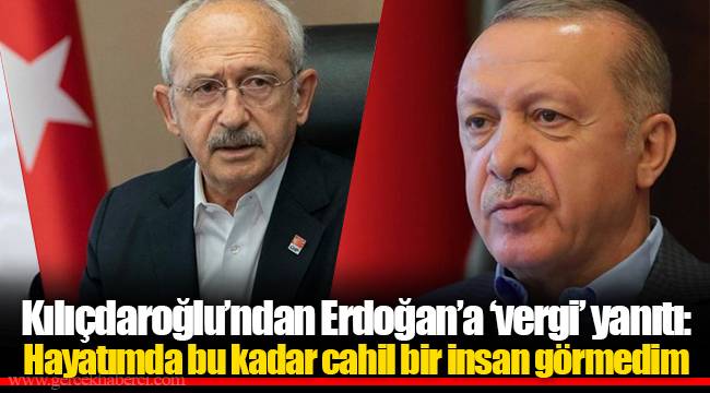 Kılıçdaroğlu’ndan Erdoğan’a ‘vergi’ yanıtı: Hayatımda bu kadar cahil bir insan görmedim
