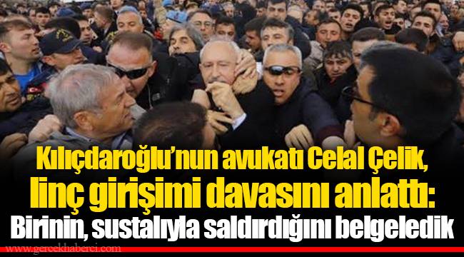 Kılıçdaroğlu’nun avukatı Celal Çelik, linç girişimi davasını anlattı: Birinin, sustalıyla saldırdığını belgeledik