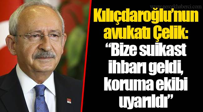 Kılıçdaroğlu'nun avukatı Çelik: "Bize suikast ihbarı geldi, koruma ekibi uyarıldı"