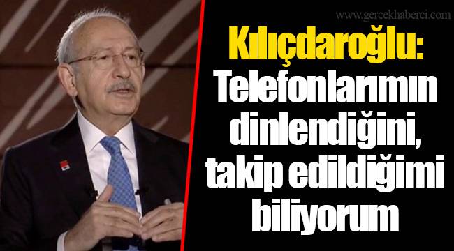 Kılıçdaroğlu: Telefonlarımın dinlendiğini, takip edildiğimi biliyorum