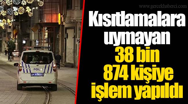 Kısıtlamalara uymayan 38 bin 874 kişiye işlem yapıldı