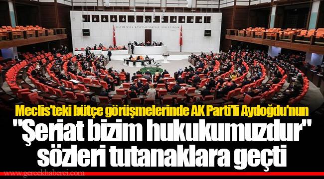 Meclis'teki bütçe görüşmelerinde AK Parti'li Aydoğdu'nun "Şeriat bizim hukukumuzdur" sözleri tutanaklara geçti