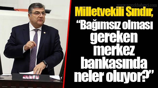Milletvekili Sındır, “Bağımsız olması gereken merkez bankasında neler oluyor?”