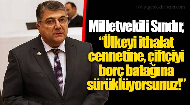 Milletvekili Sındır, “Ülkeyi ithalat cennetine, çiftçiyi borç batağına sürüklüyorsunuz!”