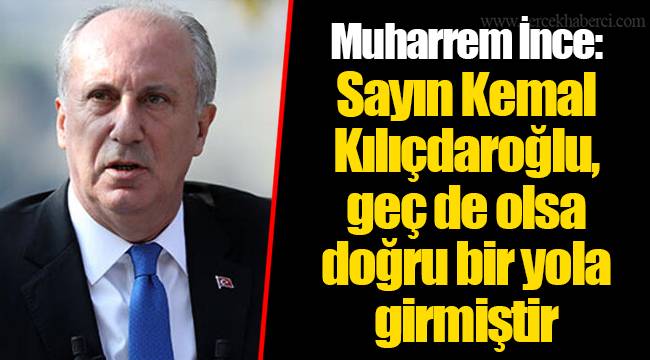 Muharrem İnce: Sayın Kemal Kılıçdaroğlu, geç de olsa doğru bir yola girmiştir