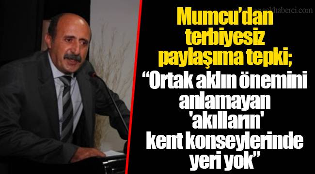 Mumcu'dan terbiyesiz paylaşıma tepki;  "Ortak aklın önemini anlamayan 'akılların' kent konseylerinde yeri yok"
