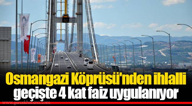 Osmangazi Köprüsü'nden ihlalli geçişte 4 kat faiz uygulanıyor