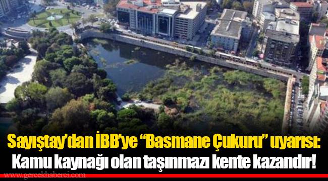 Sayıştay’dan İBB’ye “Basmane Çukuru” uyarısı: Kamu kaynağı olan taşınmazı kente kazandır!