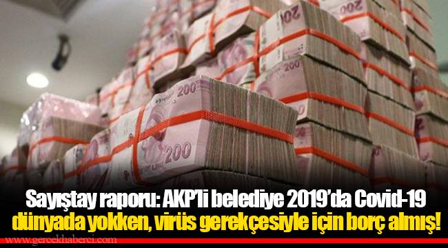 Sayıştay raporu: AKP’li belediye 2019’da Covid-19 dünyada yokken, virüs gerekçesiyle için borç almış!