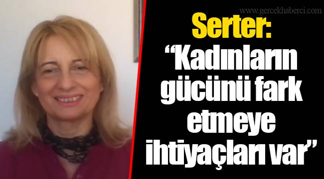 Serter: “Kadınların gücünü fark etmeye ihtiyaçları var”