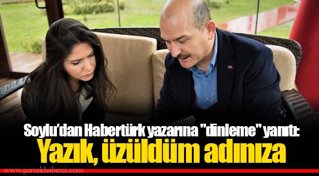 Soylu’dan Habertürk yazarına "dinleme" yanıtı: Yazık, üzüldüm adınıza