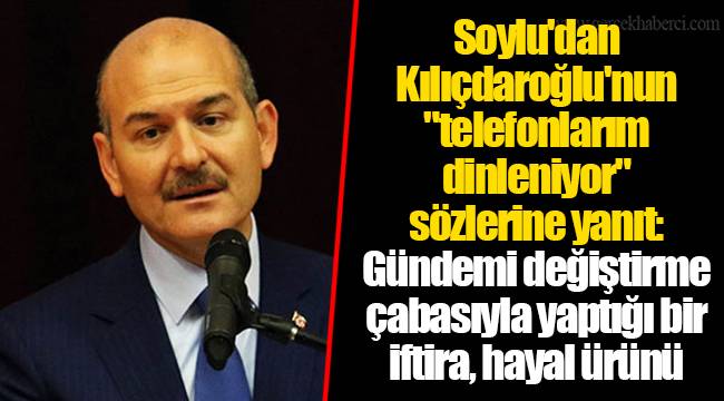 Soylu'dan Kılıçdaroğlu'nun "telefonlarım dinleniyor" sözlerine yanıt: Gündemi değiştirme çabasıyla yaptığı bir iftira, hayal ürünü