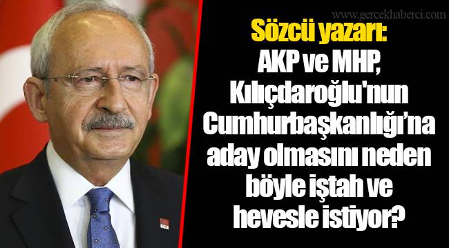 Sözcü yazarı: AKP ve MHP, Kılıçdaroğlu'nun Cumhurbaşkanlığı’na aday olmasını neden böyle iştah ve hevesle istiyor?