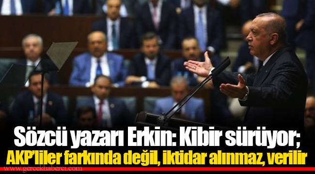 Sözcü yazarı Erkin: Kibir sürüyor; AKP’liler farkında değil, iktidar alınmaz, verilir