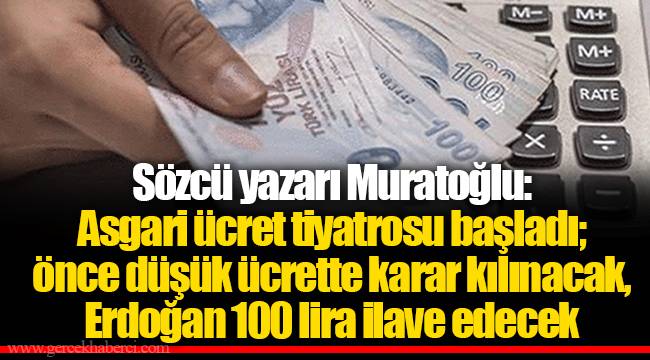 Sözcü yazarı Muratoğlu: Asgari ücret tiyatrosu başladı; önce düşük ücrette karar kılınacak, Erdoğan 100 lira ilave edecek
