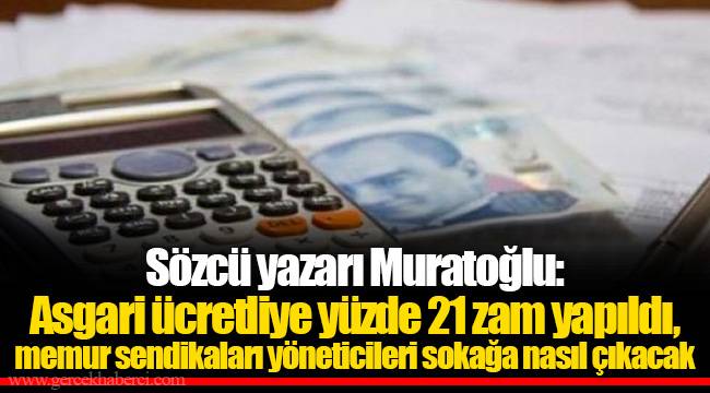 Sözcü yazarı Muratoğlu: Asgari ücretliye yüzde 21 zam yapıldı, memur sendikaları yöneticileri sokağa nasıl çıkacak