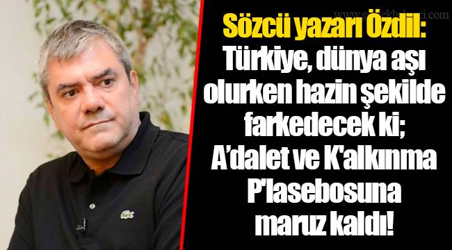 Sözcü yazarı Özdil: Türkiye, dünya aşı olurken hazin şekilde farkedecek ki; A’dalet ve K'alkınma P'lasebosuna maruz kaldı!