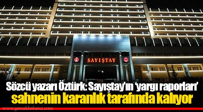 Sözcü yazarı Öztürk: Sayıştay’ın ‘yargı raporları’ sahnenin karanlık tarafında kalıyor