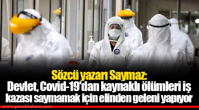 Sözcü yazarı Saymaz: Devlet, Covid-19'dan kaynaklı ölümleri iş kazası saymamak için elinden geleni yapıyor