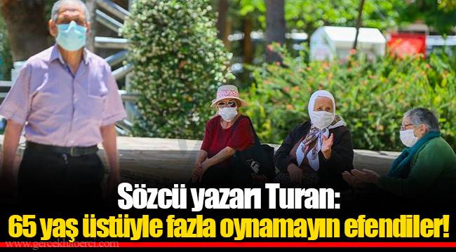 Sözcü yazarı Turan: 65 yaş üstüyle fazla oynamayın efendiler!