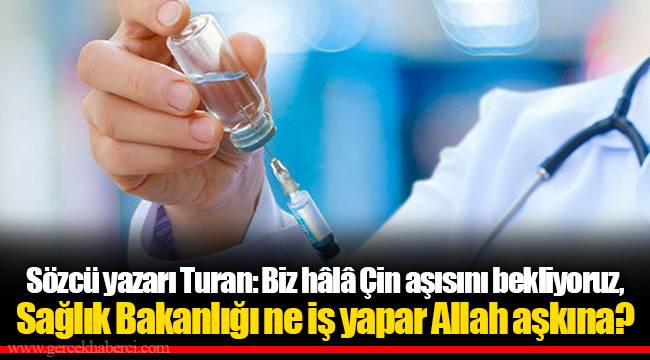 Sözcü yazarı Turan: Biz hâlâ Çin aşısını bekliyoruz, Sağlık Bakanlığı ne iş yapar Allah aşkına?