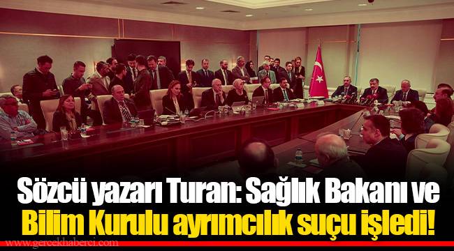 Sözcü yazarı Turan: Sağlık Bakanı ve Bilim Kurulu ayrımcılık suçu işledi!
