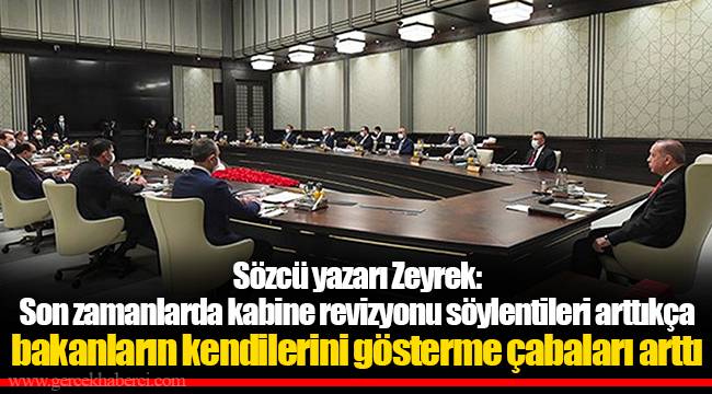 Sözcü yazarı Zeyrek: Son zamanlarda kabine revizyonu söylentileri arttıkça bakanların kendilerini gösterme çabaları arttı
