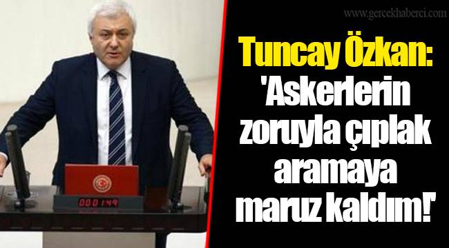 Tuncay Özkan: &#039;Askerlerin zoruyla çıplak aramaya maruz kaldım!&#039;