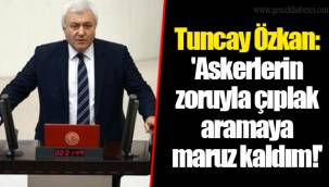 Tuncay Özkan: 'Askerlerin zoruyla çıplak aramaya maruz kaldım!'