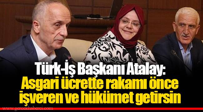 Türk-İş Başkanı Atalay: Asgari ücrette rakamı önce işveren ve hükümet getirsin