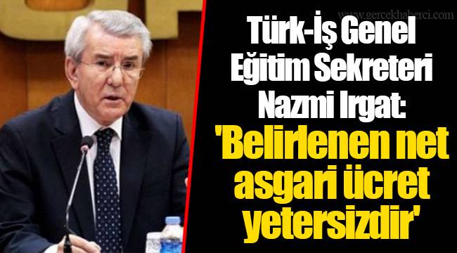Türk-İş Genel Eğitim Sekreteri Nazmi Irgat: 'Belirlenen net asgari ücret yetersizdir'