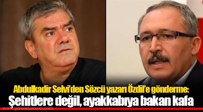 Abdulkadir Selvi’den Sözcü yazarı Özdil’e gönderme:  Şehitlere değil, ayakkabıya bakan kafa
