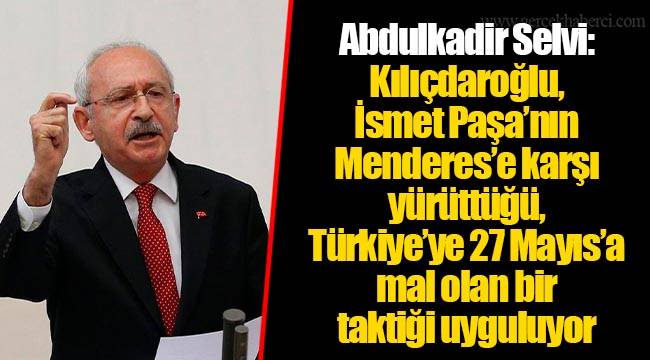 Abdulkadir Selvi: Kılıçdaroğlu, İsmet Paşa’nın Menderes’e karşı yürüttüğü, Türkiye’ye 27 Mayıs’a mal olan bir taktiği uyguluyor