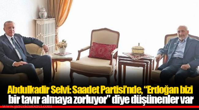 Abdulkadir Selvi: Saadet Partisi’nde, “Erdoğan bizi bir tavır almaya zorluyor” diye düşünenler var