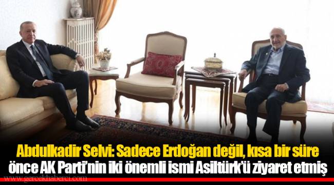 Abdulkadir Selvi: Sadece Erdoğan değil, kısa bir süre önce AK Parti’nin iki önemli ismi Asiltürk’ü ziyaret etmiş