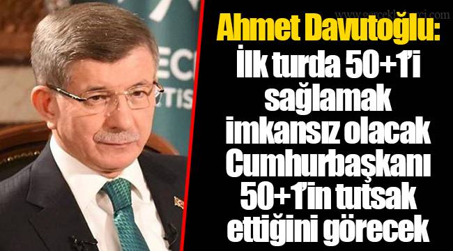 Ahmet Davutoğlu: İlk turda 50+1’i sağlamak imkansız olacak. Cumhurbaşkanı 50+1’in tutsak ettiğini görecek