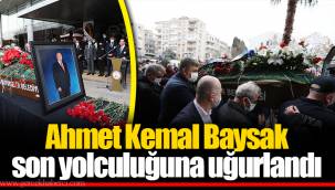 Ahmet Kemal Baysak son yolculuğuna uğurlandı