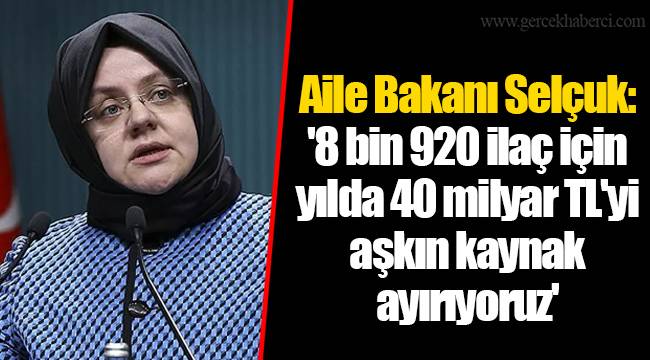 Aile Bakanı Selçuk: '8 bin 920 ilaç için yılda 40 milyar TL'yi aşkın kaynak ayırıyoruz'